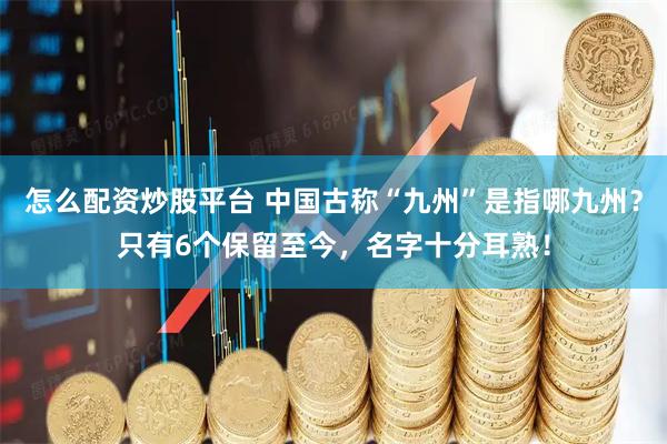 怎么配资炒股平台 中国古称“九州”是指哪九州？只有6个保留至今，名字十分耳熟！