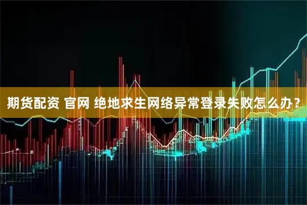 期货配资 官网 绝地求生网络异常登录失败怎么办?