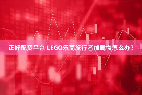 正好配资平台 LEGO乐高旅行者加载慢怎么办？