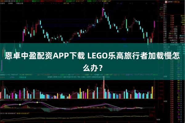 恩卓中盈配资APP下载 LEGO乐高旅行者加载慢怎么办？