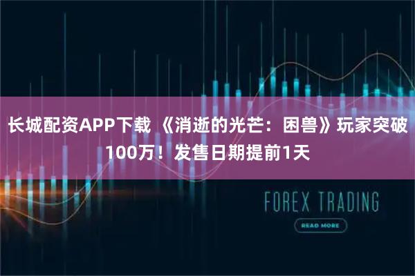 长城配资APP下载 《消逝的光芒：困兽》玩家突破100万！发售日期提前1天