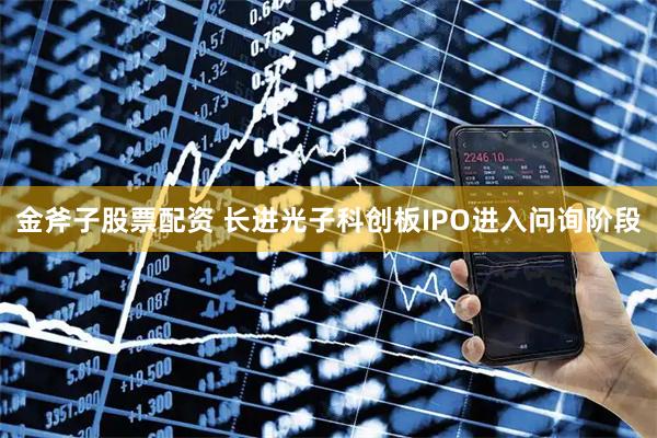 金斧子股票配资 长进光子科创板IPO进入问询阶段