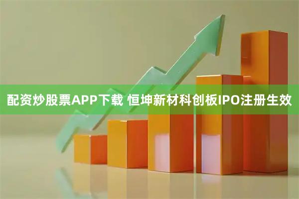 配资炒股票APP下载 恒坤新材科创板IPO注册生效