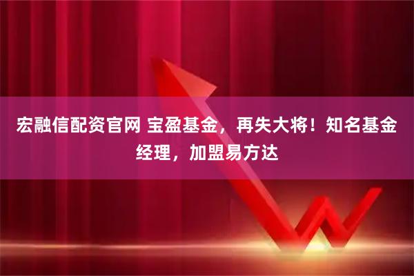 宏融信配资官网 宝盈基金，再失大将！知名基金经理，加盟易方达