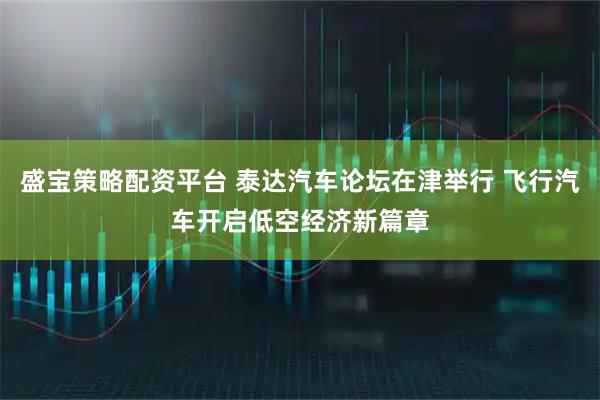 盛宝策略配资平台 泰达汽车论坛在津举行 飞行汽车开启低空经济新篇章