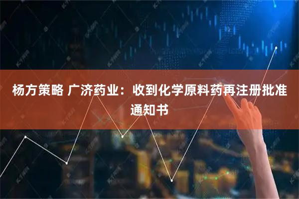 杨方策略 广济药业：收到化学原料药再注册批准通知书