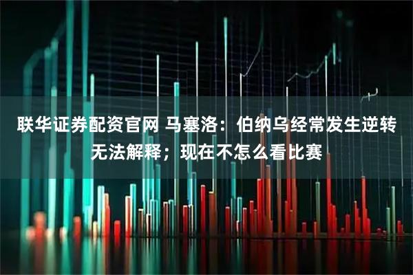联华证券配资官网 马塞洛：伯纳乌经常发生逆转无法解释；现在不怎么看比赛