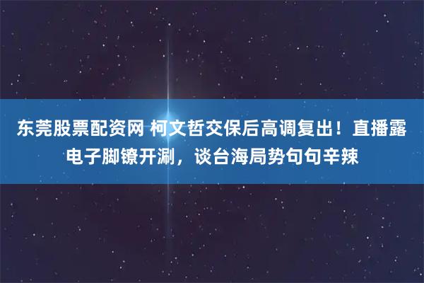 东莞股票配资网 柯文哲交保后高调复出！直播露电子脚镣开涮，谈台海局势句句辛辣
