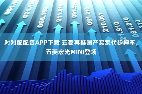 对对配配资APP下载 五菱再推国产买菜代步神车，五菱宏光MINI登场