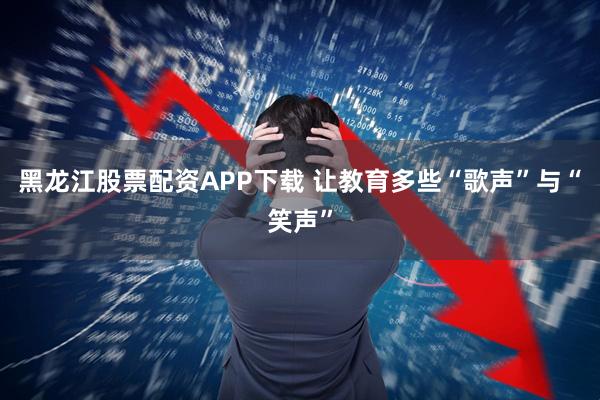 黑龙江股票配资APP下载 让教育多些“歌声”与“笑声”