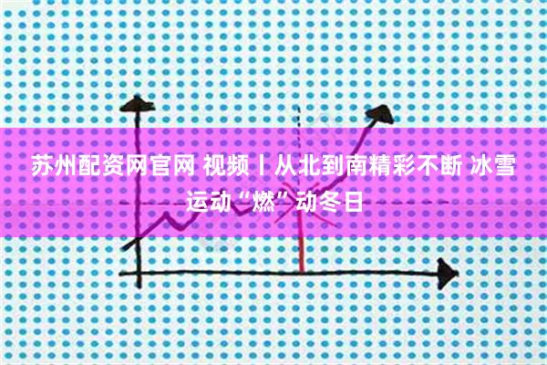 苏州配资网官网 视频丨从北到南精彩不断 冰雪运动“燃”动冬日