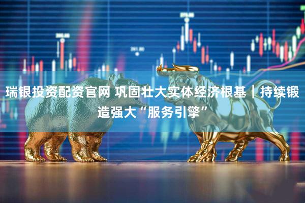瑞银投资配资官网 巩固壮大实体经济根基｜持续锻造强大“服务引擎”