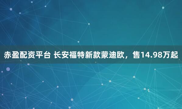 赤盈配资平台 长安福特新款蒙迪欧，售14.98万起