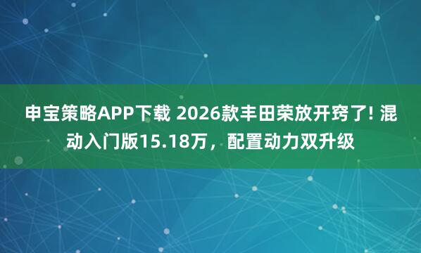 申宝策略APP下载 2026款丰田荣放开窍了! 混动入门版15.18万，配置动力双升级