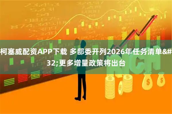 柯塞威配资APP下载 多部委开列2026年任务清单 更多增量政策将出台