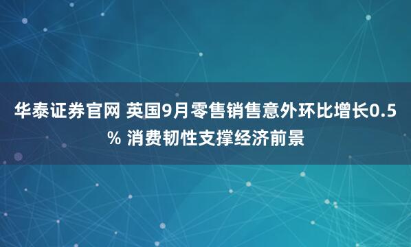 华泰证券官网 英国9月零售销售意外环比增长0.5% 消费韧性支撑经济前景