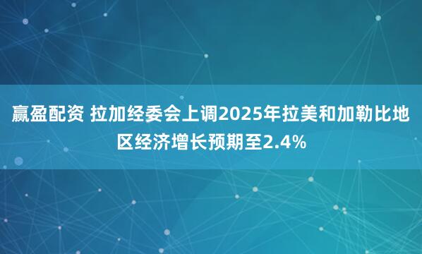 赢盈配资 拉加经委会上调2025年拉美和加勒比地区经济增长预期至2.4%