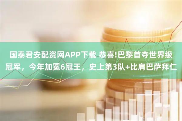 国泰君安配资网APP下载 恭喜!巴黎首夺世界级冠军，今年加冕6冠王，史上第3队+比肩巴萨拜仁
