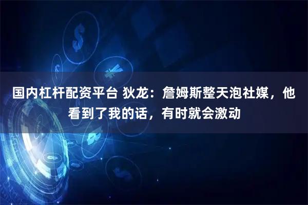 国内杠杆配资平台 狄龙：詹姆斯整天泡社媒，他看到了我的话，有时就会激动