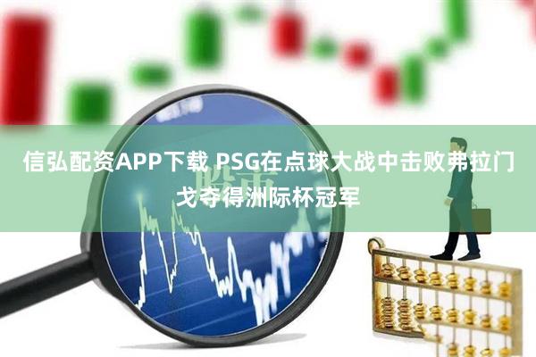信弘配资APP下载 PSG在点球大战中击败弗拉门戈夺得洲际杯冠军