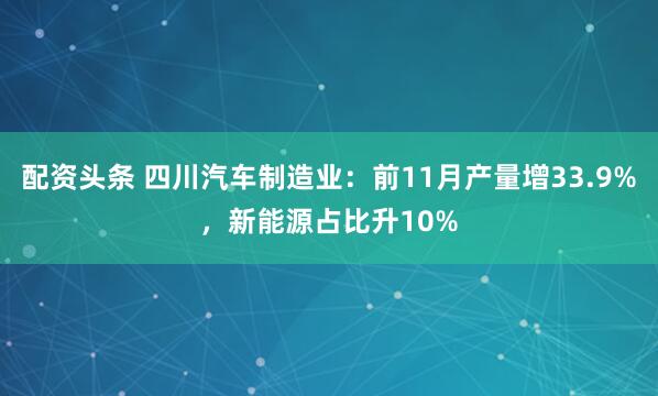 配资头条 四川汽车制造业：前11月产量增33.9%，新能源占比升10%