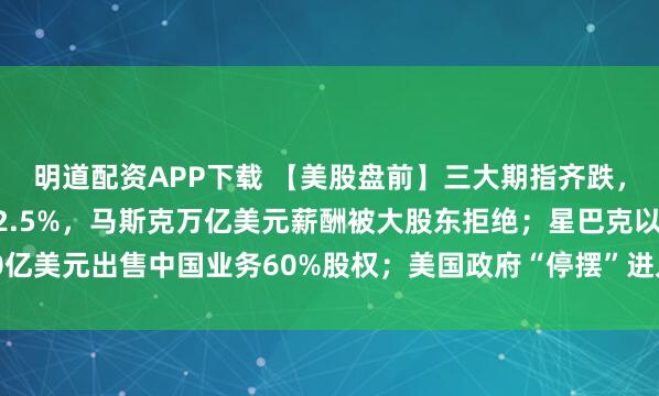 明道配资APP下载 【美股盘前】三大期指齐跌，科技股普跌；特斯拉跌2.5%，马斯克万亿美元薪酬被大股东拒绝；星巴克以40亿美元出售中国业务60%股权；美国政府“停摆”进入第35天，追平史上最长纪录