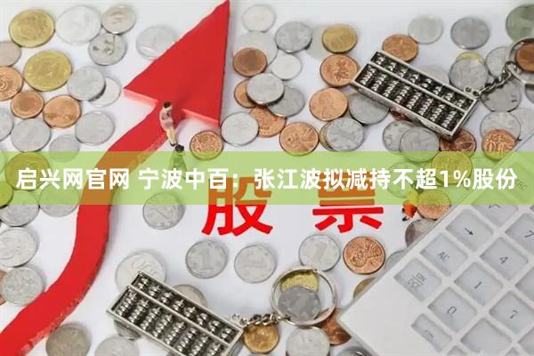 启兴网官网 宁波中百：张江波拟减持不超1%股份