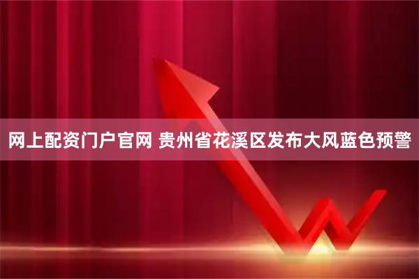 网上配资门户官网 贵州省花溪区发布大风蓝色预警