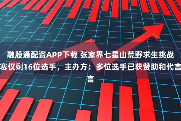 融股通配资APP下载 张家界七星山荒野求生挑战赛仅剩16位选手，主办方：多位选手已获赞助和代言