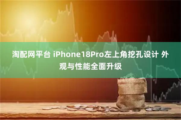 淘配网平台 iPhone18Pro左上角挖孔设计 外观与性能全面升级