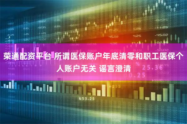 荣通配资平台 所谓医保账户年底清零和职工医保个人账户无关 谣言澄清