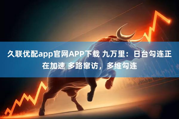 久联优配app官网APP下载 九万里：日台勾连正在加速 多路窜访，多维勾连
