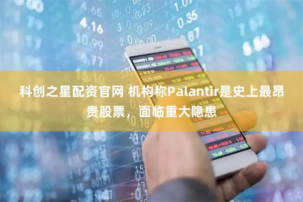 科创之星配资官网 机构称Palantir是史上最昂贵股票，面临重大隐患