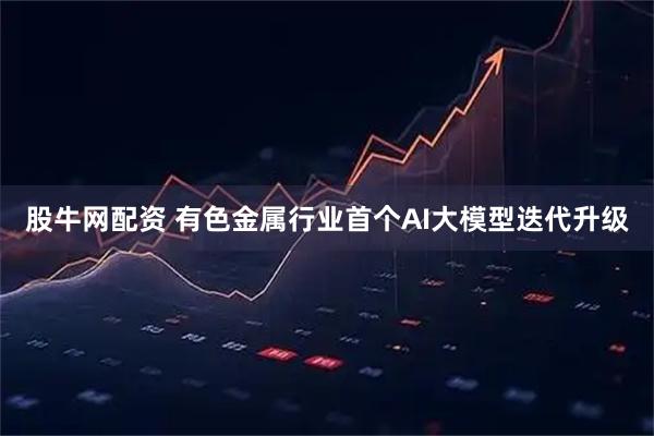 股牛网配资 有色金属行业首个AI大模型迭代升级