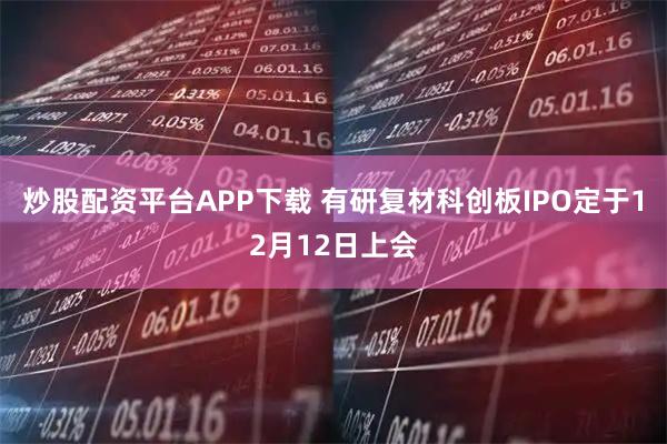 炒股配资平台APP下载 有研复材科创板IPO定于12月12日上会
