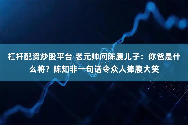 杠杆配资炒股平台 老元帅问陈赓儿子：你爸是什么将？陈知非一句话令众人捧腹大笑