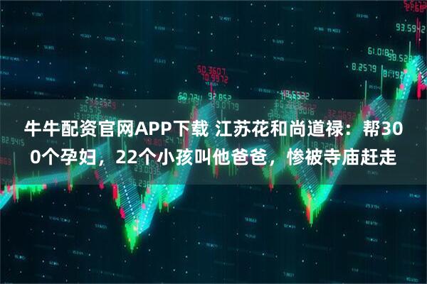 牛牛配资官网APP下载 江苏花和尚道禄:帮300个孕妇,22个小孩叫他爸爸,惨被寺庙赶走