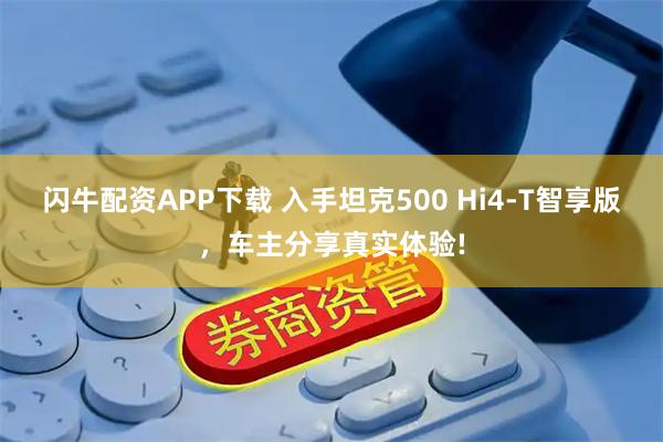 闪牛配资APP下载 入手坦克500 Hi4-T智享版，车主分享真实体验!