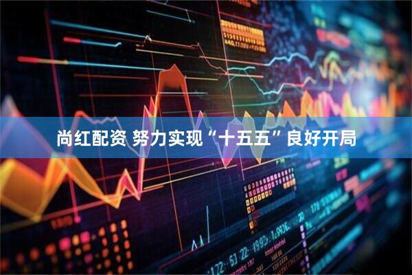 尚红配资 努力实现“十五五”良好开局
