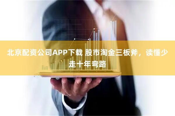 北京配资公司APP下载 股市淘金三板斧，读懂少走十年弯路