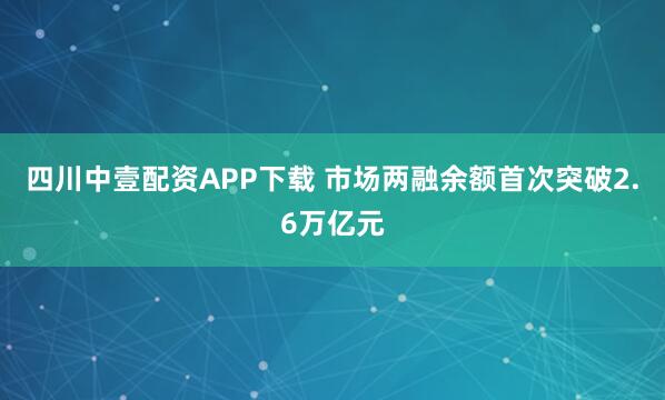 四川中壹配资APP下载 市场两融余额首次突破2.6万亿元