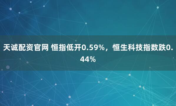 天诚配资官网 恒指低开0.59%，恒生科技指数跌0.44%