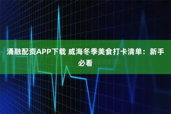 涌融配资APP下载 威海冬季美食打卡清单：新手必看