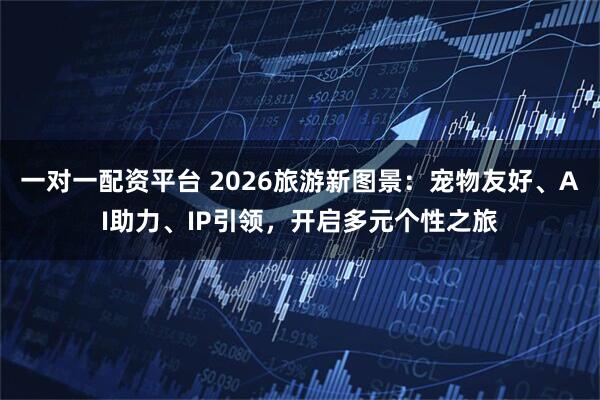 一对一配资平台 2026旅游新图景：宠物友好、AI助力、IP引领，开启多元个性之旅