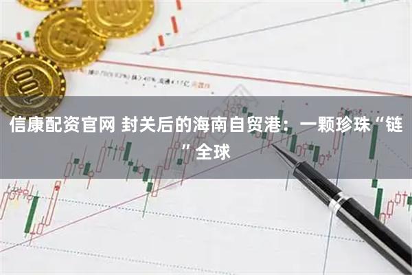 信康配资官网 封关后的海南自贸港：一颗珍珠“链”全球