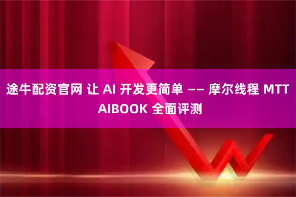 途牛配资官网 让 AI 开发更简单 —— 摩尔线程 MTT AIBOOK 全面评测