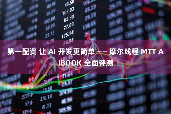 第一配资 让 AI 开发更简单 —— 摩尔线程 MTT AIBOOK 全面评测