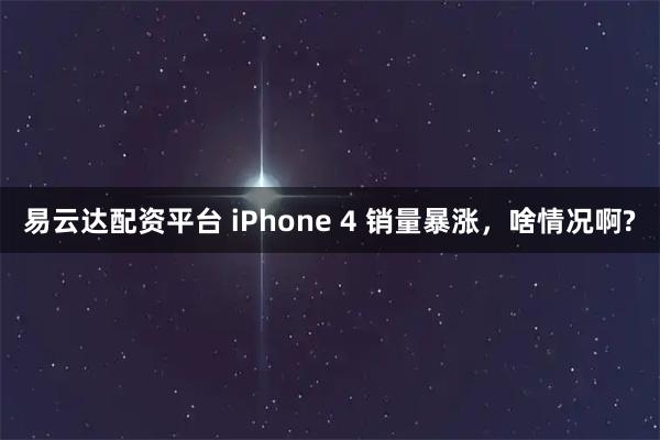 易云达配资平台 iPhone 4 销量暴涨，啥情况啊?