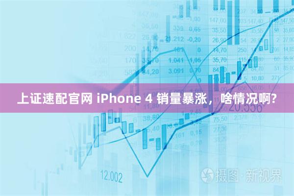 上证速配官网 iPhone 4 销量暴涨，啥情况啊?