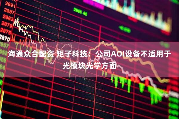 海通众合配资 矩子科技：公司AOI设备不适用于光模块光学方面